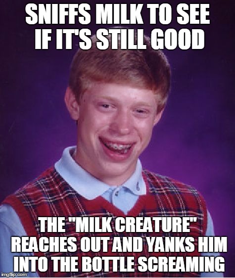 Bad Luck Brian Meme | SNIFFS MILK TO SEE IF IT'S STILL GOOD THE "MILK CREATURE" REACHES OUT AND YANKS HIM INTO THE BOTTLE SCREAMING | image tagged in memes,bad luck brian | made w/ Imgflip meme maker