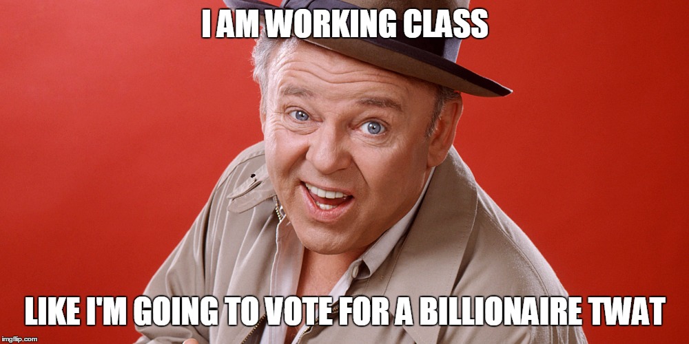 I AM WORKING CLASS LIKE I'M GOING TO VOTE FOR A BILLIONAIRE TWAT | made w/ Imgflip meme maker