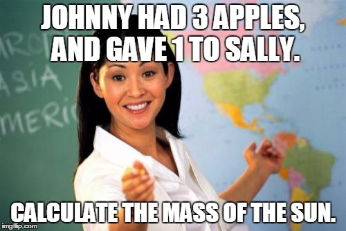 Teacher Teacher | JOHNNY HAD 3 APPLES, AND GAVE 1 TO SALLY. CALCULATE THE MASS OF THE SUN. | image tagged in memes,unhelpful high school teacher,math | made w/ Imgflip meme maker