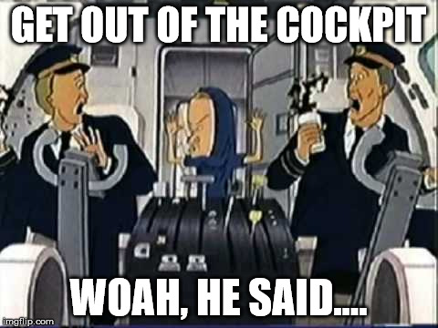Beavis Cockpit | GET OUT OF THE COCKPIT; WOAH, HE SAID.... | image tagged in beavis cockpit | made w/ Imgflip meme maker