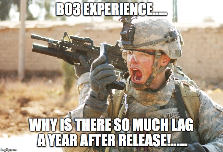 US Army Soldier yelling radio iraq war | BO3 EXPERIENCE..... WHY IS THERE SO MUCH LAG A YEAR AFTER RELEASE!...... | image tagged in us army soldier yelling radio iraq war | made w/ Imgflip meme maker