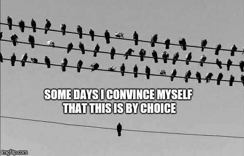 Anyone else ? | SOME DAYS I CONVINCE MYSELF THAT THIS IS BY CHOICE | image tagged in no friends | made w/ Imgflip meme maker