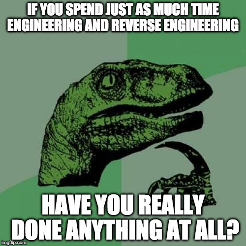 Philosoraptor Meme | IF YOU SPEND JUST AS MUCH TIME ENGINEERING AND REVERSE ENGINEERING; HAVE YOU REALLY DONE ANYTHING AT ALL? | image tagged in memes,philosoraptor | made w/ Imgflip meme maker