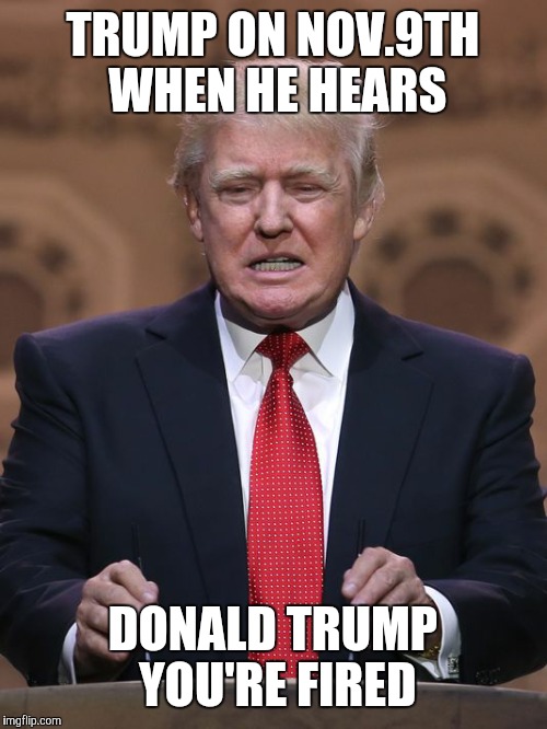Donald Trump | TRUMP ON NOV.9TH WHEN HE HEARS; DONALD TRUMP YOU'RE FIRED | image tagged in donald trump | made w/ Imgflip meme maker