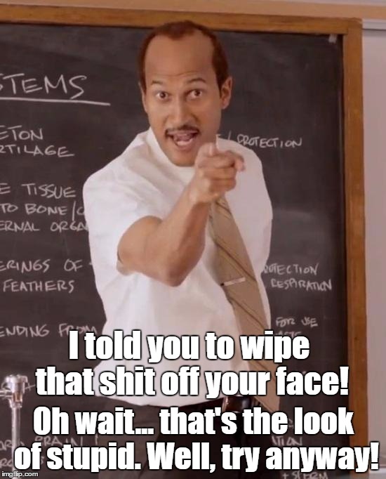 sub teacher | I told you to wipe that shit off your face! Oh wait... that's the look of stupid. Well, try anyway! | image tagged in sub teacher | made w/ Imgflip meme maker