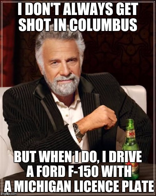 The Most Interesting Man In The World Meme | I DON'T ALWAYS GET SHOT IN COLUMBUS BUT WHEN I DO, I DRIVE A FORD F-150 WITH A MICHIGAN LICENCE PLATE | image tagged in memes,the most interesting man in the world | made w/ Imgflip meme maker