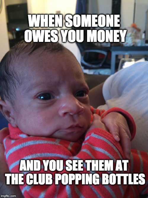 someone owe you money? | WHEN SOMEONE OWES YOU MONEY; AND YOU SEE THEM AT THE CLUB POPPING BOTTLES | image tagged in money,owe you money,popping bottles | made w/ Imgflip meme maker