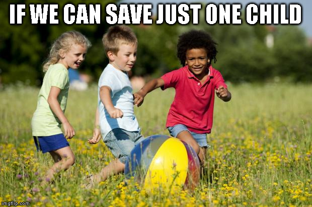 Children Playing | IF WE CAN SAVE JUST ONE CHILD | image tagged in children playing | made w/ Imgflip meme maker