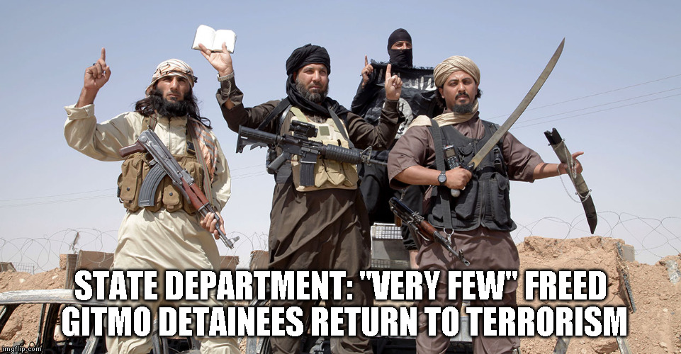 terrorists | STATE DEPARTMENT: "VERY FEW" FREED GITMO DETAINEES RETURN TO TERRORISM | image tagged in terrorists | made w/ Imgflip meme maker