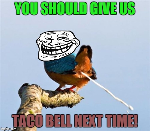 YOU SHOULD GIVE US TACO BELL NEXT TIME! | made w/ Imgflip meme maker