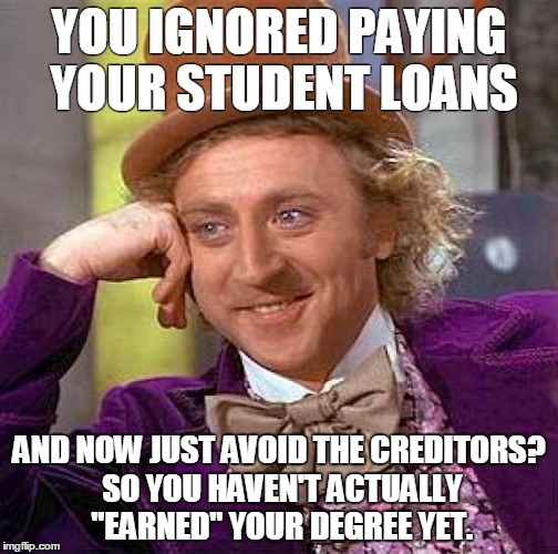 Creepy Condescending Wonka | YOU IGNORED PAYING YOUR STUDENT LOANS; AND NOW JUST AVOID THE CREDITORS? SO YOU HAVEN'T ACTUALLY "EARNED" YOUR DEGREE YET. | image tagged in memes,creepy condescending wonka | made w/ Imgflip meme maker