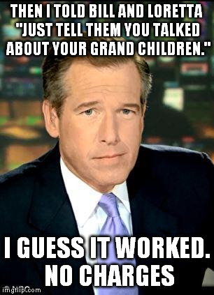 Brian Williams Was There 3 Meme | THEN I TOLD BILL AND LORETTA "JUST TELL THEM YOU TALKED ABOUT YOUR GRAND CHILDREN."; I GUESS IT WORKED. NO CHARGES | image tagged in memes,brian williams was there 3 | made w/ Imgflip meme maker
