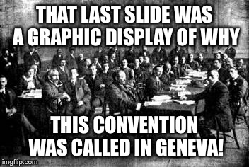 THAT LAST SLIDE WAS A GRAPHIC DISPLAY OF WHY THIS CONVENTION WAS CALLED IN GENEVA! | made w/ Imgflip meme maker
