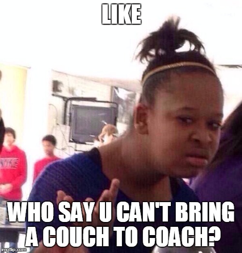 Black Girl Wat Meme | LIKE WHO SAY U CAN'T BRING A COUCH TO COACH? | image tagged in memes,black girl wat | made w/ Imgflip meme maker