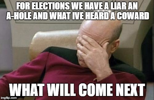 Captain Picard Facepalm | FOR ELECTIONS WE HAVE A LIAR AN A-HOLE AND WHAT IVE HEARD A COWARD; WHAT WILL COME NEXT | image tagged in memes,captain picard facepalm | made w/ Imgflip meme maker