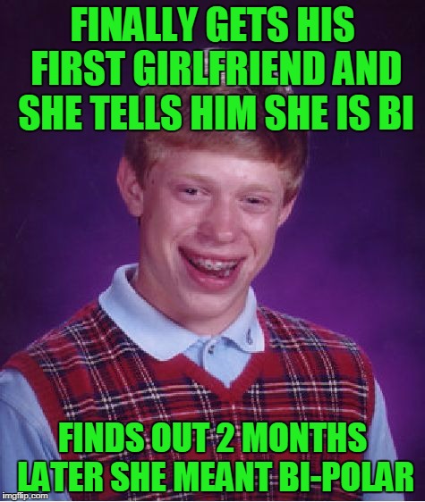 Bad Luck Brian | FINALLY GETS HIS FIRST GIRLFRIEND AND SHE TELLS HIM SHE IS BI; FINDS OUT 2 MONTHS LATER SHE MEANT BI-POLAR | image tagged in memes,bad luck brian | made w/ Imgflip meme maker