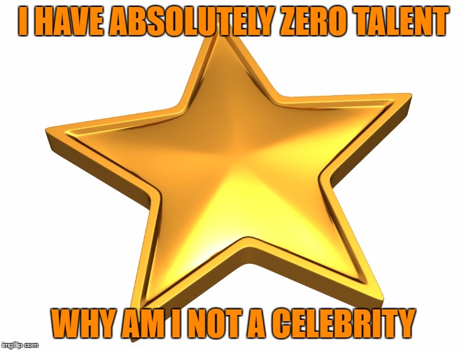 No talent | I HAVE ABSOLUTELY ZERO TALENT; WHY AM I NOT A CELEBRITY | image tagged in talent,celebrity | made w/ Imgflip meme maker