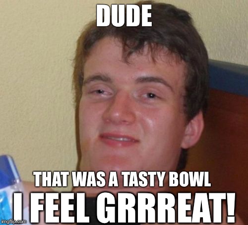 Kellogg's Guy | DUDE; I FEEL GRRREAT! THAT WAS A TASTY BOWL | image tagged in 10 guy,weed,smoke weed everyday,funny meme,meme,dude | made w/ Imgflip meme maker
