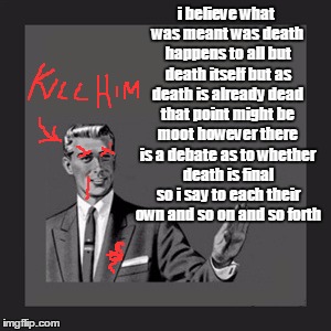 Kill Yourself Guy Meme | i believe what was meant was death happens to all but death itself but as death is already dead that point might be moot however there is a  | image tagged in memes,kill yourself guy | made w/ Imgflip meme maker