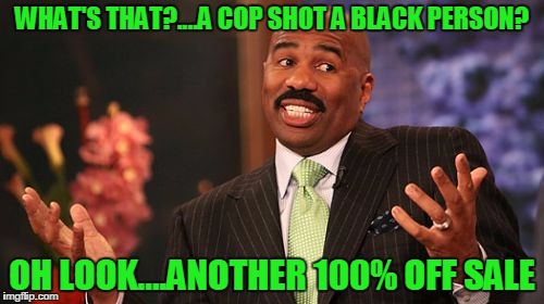 Steve Harvey | WHAT'S THAT?....A COP SHOT A BLACK PERSON? OH LOOK....ANOTHER 100% OFF SALE | image tagged in memes,steve harvey | made w/ Imgflip meme maker