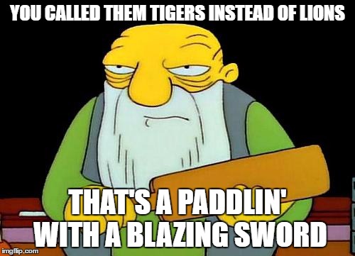 That's a paddlin' | YOU CALLED THEM TIGERS INSTEAD OF LIONS; THAT'S A PADDLIN' WITH A BLAZING SWORD | image tagged in memes,that's a paddlin' | made w/ Imgflip meme maker