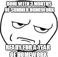 Thanx Common Core | DONE WITH 3 MONTHS OF SUMMER HOMEWORK; READY FOR A YEAR OF HOMEWORK | image tagged in are you kidding me | made w/ Imgflip meme maker