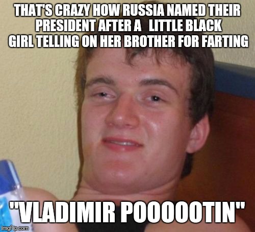 10 Guy Meme | THAT'S CRAZY HOW RUSSIA NAMED THEIR PRESIDENT AFTER A   LITTLE BLACK GIRL TELLING ON HER BROTHER FOR FARTING; "VLADIMIR POOOOOTIN" | image tagged in memes,10 guy | made w/ Imgflip meme maker