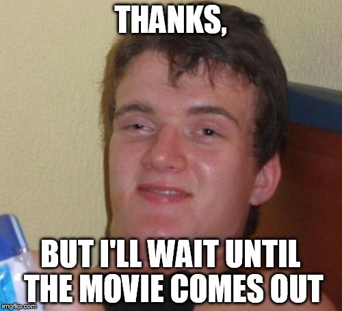 10 Guy Meme | THANKS, BUT I'LL WAIT UNTIL THE MOVIE COMES OUT | image tagged in memes,10 guy | made w/ Imgflip meme maker