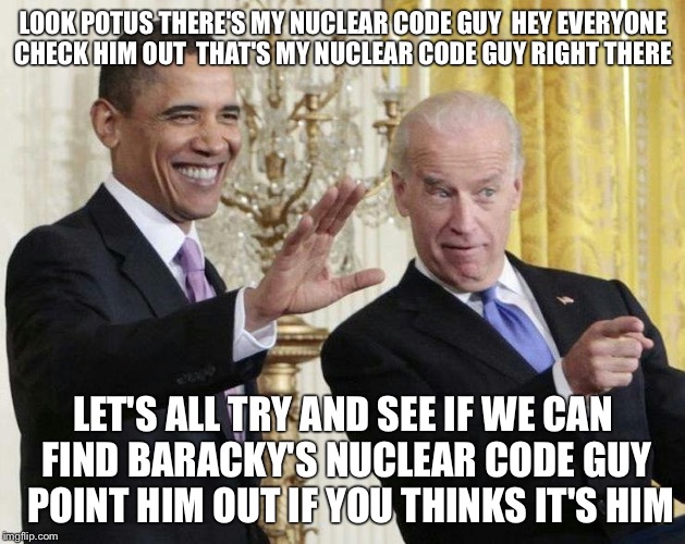 Got Nuclear Launch Codes? That Guy Right There Does! | LOOK POTUS THERE'S MY NUCLEAR CODE GUY  HEY EVERYONE CHECK HIM OUT  THAT'S MY NUCLEAR CODE GUY RIGHT THERE; LET'S ALL TRY AND SEE IF WE CAN FIND BARACKY'S NUCLEAR CODE GUY  POINT HIM OUT IF YOU THINKS IT'S HIM | image tagged in joe biden,nuclear,code,barack obama,political meme,funny memes | made w/ Imgflip meme maker
