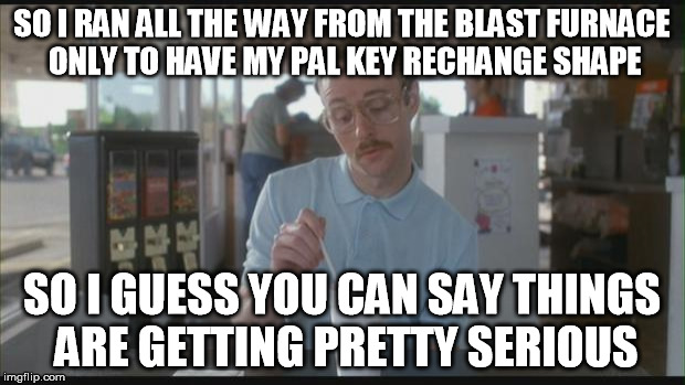 So I Guess You Can Say Things Are Getting Pretty Serious | SO I RAN ALL THE WAY FROM THE BLAST FURNACE ONLY TO HAVE MY PAL KEY RECHANGE SHAPE; SO I GUESS YOU CAN SAY THINGS ARE GETTING PRETTY SERIOUS | image tagged in so i guess you can say things are getting pretty serious | made w/ Imgflip meme maker