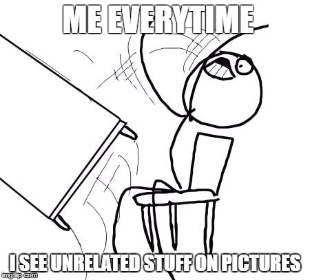 Table Flip Guy | ME EVERYTIME; I SEE UNRELATED STUFF ON PICTURES | image tagged in memes,table flip guy | made w/ Imgflip meme maker