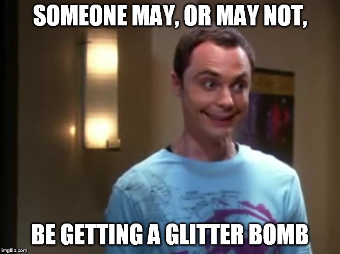 SOMEONE MAY, OR MAY NOT, BE GETTING A GLITTER BOMB | image tagged in sheldon 3 | made w/ Imgflip meme maker