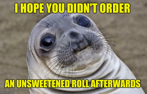 Awkward Moment Sealion Meme | I HOPE YOU DIDN'T ORDER AN UNSWEETENED ROLL AFTERWARDS | image tagged in memes,awkward moment sealion | made w/ Imgflip meme maker
