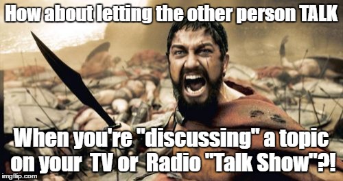 Sparta Leonidas | How about letting the other person TALK; When you're "discussing" a topic on your  TV or  Radio "Talk Show"?! | image tagged in memes,sparta leonidas | made w/ Imgflip meme maker