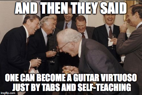 Laughing Men In Suits Meme | AND THEN THEY SAID; ONE CAN BECOME A GUITAR VIRTUOSO JUST BY TABS AND SELF-TEACHING | image tagged in memes,laughing men in suits | made w/ Imgflip meme maker