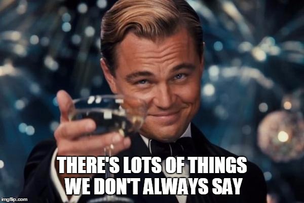 Leonardo Dicaprio Cheers Meme | THERE'S LOTS OF THINGS WE DON'T ALWAYS SAY | image tagged in memes,leonardo dicaprio cheers | made w/ Imgflip meme maker