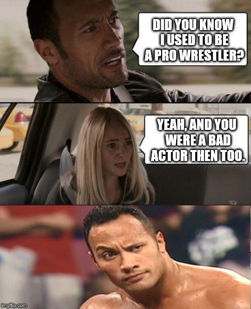 The Rock Driving | DID YOU KNOW I USED TO BE A PRO WRESTLER? YEAH, AND YOU WERE A BAD ACTOR THEN TOO. | image tagged in memes,the rock driving | made w/ Imgflip meme maker