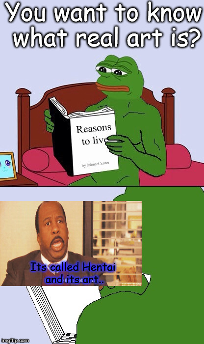 Blank Pepe Reasons to Live | You want to know what real art is? Its called Hentai and its art.. | image tagged in blank pepe reasons to live | made w/ Imgflip meme maker