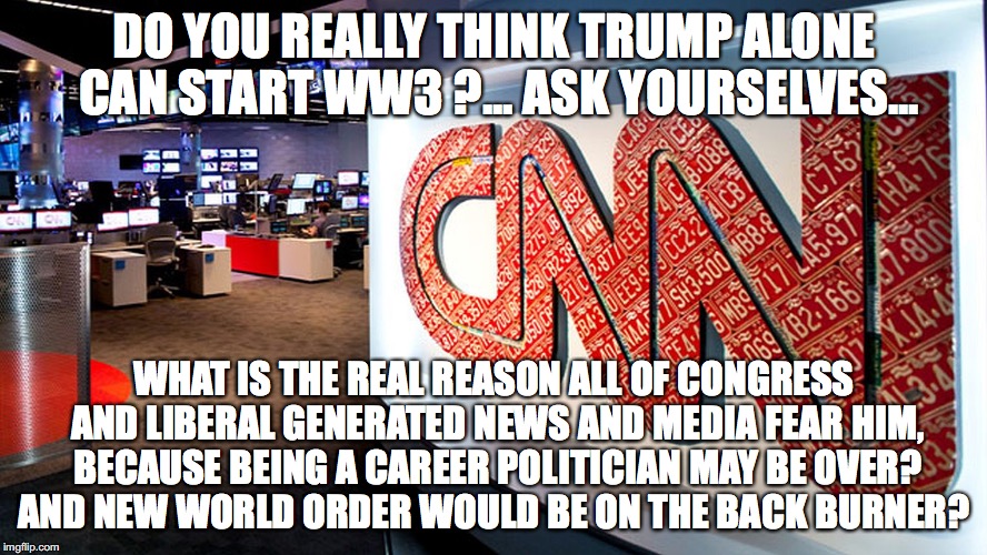 cnn | DO YOU REALLY THINK TRUMP ALONE CAN START WW3 ?... ASK YOURSELVES... WHAT IS THE REAL REASON ALL OF CONGRESS AND LIBERAL GENERATED NEWS AND MEDIA FEAR HIM, BECAUSE BEING A CAREER POLITICIAN MAY BE OVER? AND NEW WORLD ORDER WOULD BE ON THE BACK BURNER? | image tagged in cnn | made w/ Imgflip meme maker