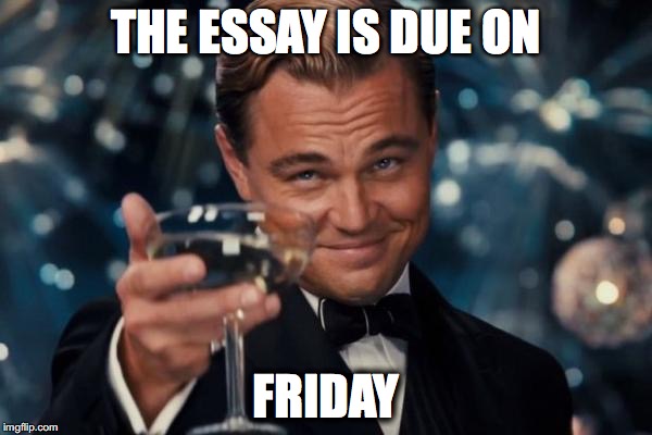 Leonardo Dicaprio Cheers | THE ESSAY IS DUE ON; FRIDAY | image tagged in memes,leonardo dicaprio cheers | made w/ Imgflip meme maker