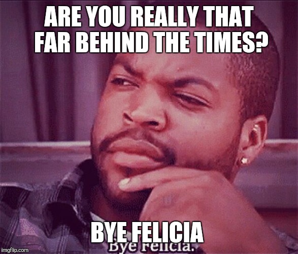 ARE YOU REALLY THAT FAR BEHIND THE TIMES? BYE FELICIA | made w/ Imgflip meme maker