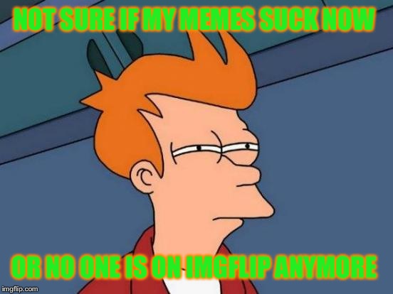 Seriously, has the amount of users decreased lately, or am I just in a really bad dry spell?  |  NOT SURE IF MY MEMES SUCK NOW; OR NO ONE IS ON IMGFLIP ANYMORE | image tagged in memes,futurama fry,lynch1979,lol | made w/ Imgflip meme maker