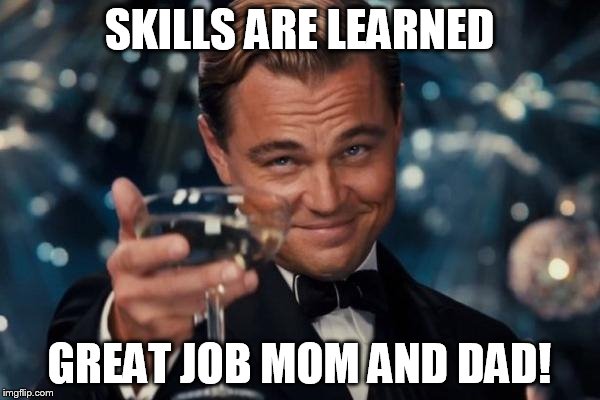 Leonardo Dicaprio Cheers Meme | SKILLS ARE LEARNED GREAT JOB MOM AND DAD! | image tagged in memes,leonardo dicaprio cheers | made w/ Imgflip meme maker