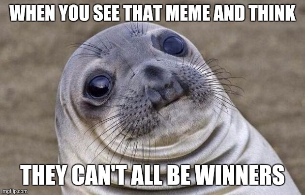 Don't waste your breath. | WHEN YOU SEE THAT MEME AND THINK; THEY CAN'T ALL BE WINNERS | image tagged in memes,awkward moment sealion,winner,bad meme | made w/ Imgflip meme maker