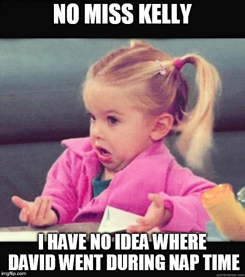 NO MISS KELLY I HAVE NO IDEA WHERE DAVID WENT DURING NAP TIME | image tagged in i don't know girl | made w/ Imgflip meme maker