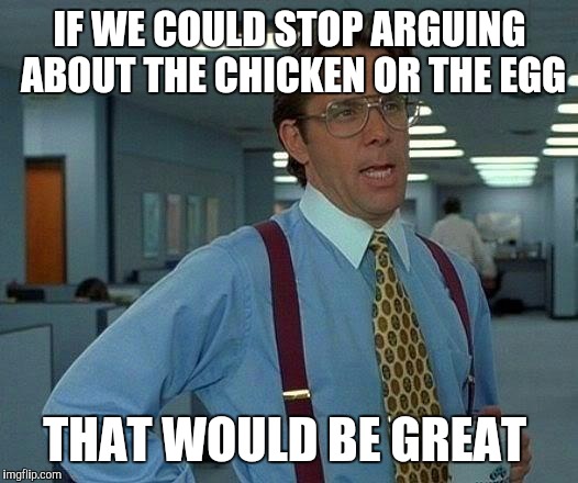 In the Bible God created the animals first, so there you have it! | IF WE COULD STOP ARGUING ABOUT THE CHICKEN OR THE EGG; THAT WOULD BE GREAT | image tagged in memes,that would be great | made w/ Imgflip meme maker