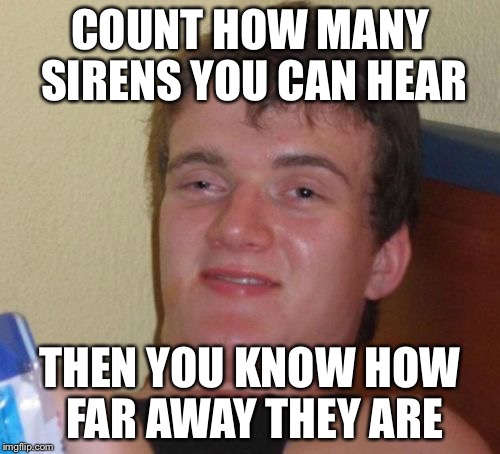 10 Guy | COUNT HOW MANY SIRENS YOU CAN HEAR; THEN YOU KNOW HOW FAR AWAY THEY ARE | image tagged in memes,10 guy,AdviceAnimals | made w/ Imgflip meme maker