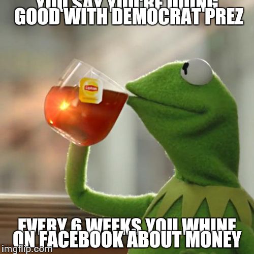 But That's None Of My Business | YOU SAY YOU'RE DOING GOOD WITH DEMOCRAT PREZ; EVERY 6 WEEKS YOU WHINE ON FACEBOOK ABOUT MONEY | image tagged in memes,but thats none of my business,kermit the frog | made w/ Imgflip meme maker