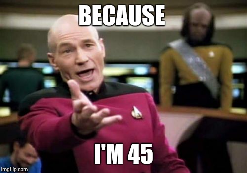 Picard Wtf Meme | BECAUSE I'M 45 | image tagged in memes,picard wtf | made w/ Imgflip meme maker