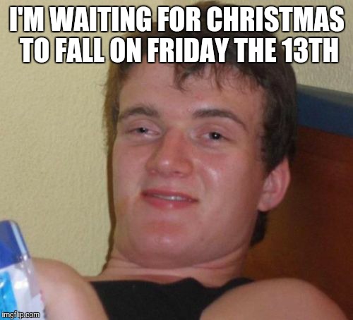 10 Guy Meme | I'M WAITING FOR CHRISTMAS TO FALL ON FRIDAY THE 13TH | image tagged in memes,10 guy | made w/ Imgflip meme maker